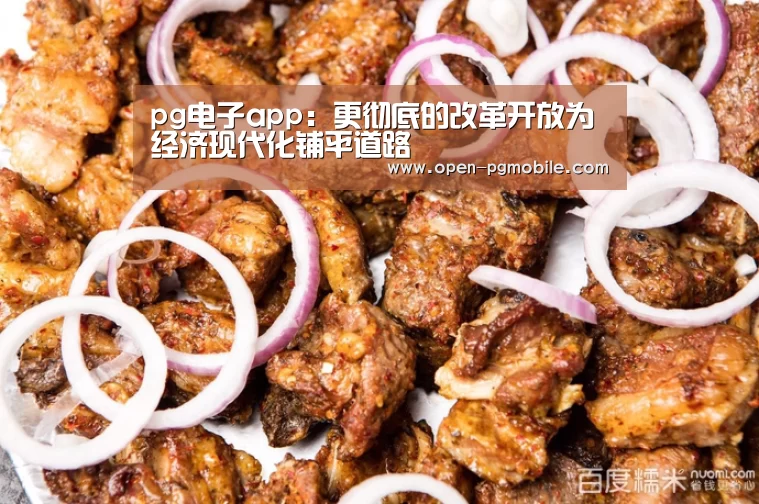 pg电子app：更彻底的改革开放为经济现代化铺平道路