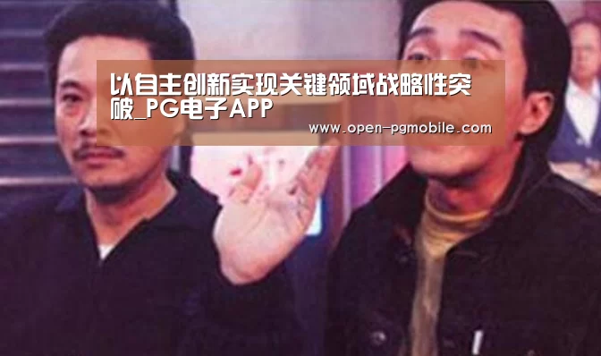 以自主创新实现关键领域战略性突破_PG电子APP(图3) PG电子APP
